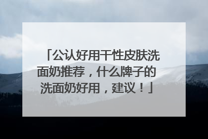 公认好用干性皮肤洗面奶推荐，什么牌子的洗面奶好用，建议！