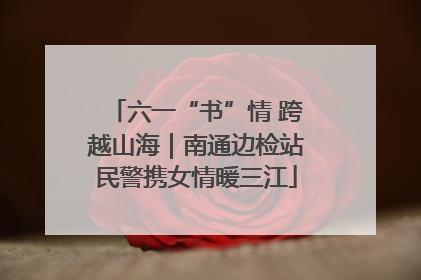 六一“书”情 跨越山海｜南通边检站民警携女情暖三江