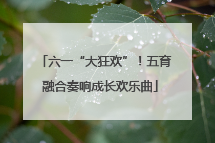 六一“大狂欢”！五育融合奏响成长欢乐曲