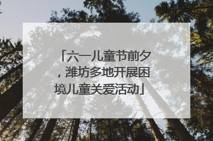 六一儿童节前夕，潍坊多地开展困境儿童关爱活动