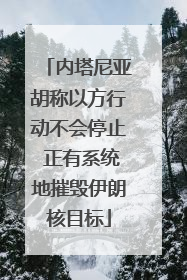 内塔尼亚胡称以方行动不会停止 正有系统地摧毁伊朗核目标