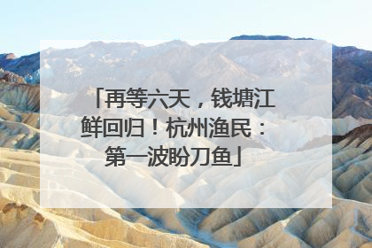 再等六天，钱塘江鲜回归！杭州渔民：第一波盼刀鱼
