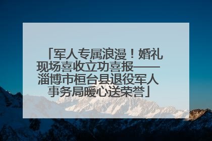 军人专属浪漫！婚礼现场喜收立功喜报——淄博市桓台县退役军人事务局暖心送荣誉