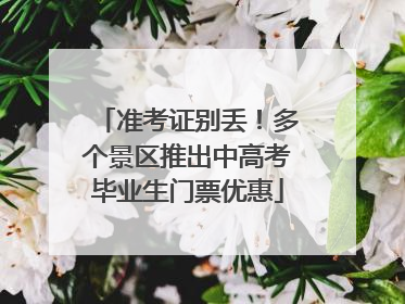 准考证别丢！多个景区推出中高考毕业生门票优惠