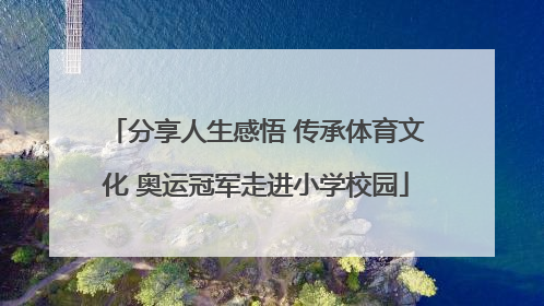 分享人生感悟 传承体育文化 奥运冠军走进小学校园