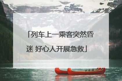 列车上一乘客突然昏迷 好心人开展急救