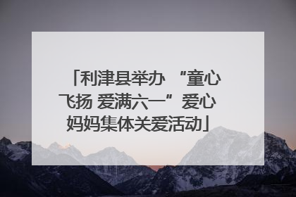 利津县举办 “童心飞扬 爱满六一”爱心妈妈集体关爱活动