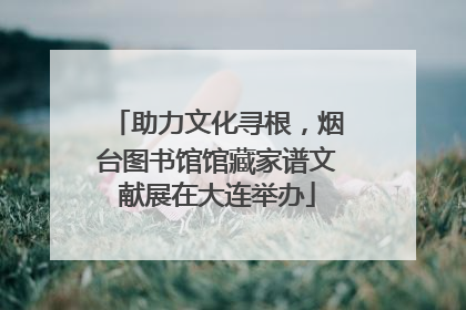 助力文化寻根，烟台图书馆馆藏家谱文献展在大连举办