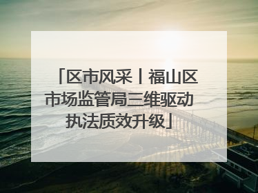 区市风采丨福山区市场监管局三维驱动执法质效升级