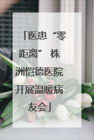 医患“零距离” 株洲恺德医院开展温暖病友会