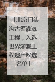 北京门头沟古渠灌溉工程，入选世界灌溉工程遗产候选名单