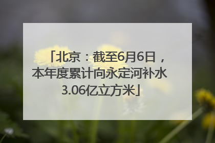 北京：截至6月6日，本年度累计向永定河补水3.06亿立方米