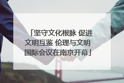 坚守文化根脉 促进文明互鉴 伦理与文明国际会议在南京开幕