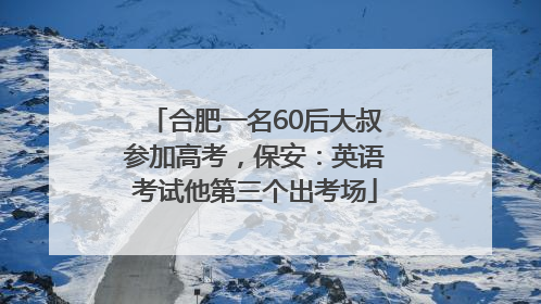 合肥一名60后大叔参加高考，保安：英语考试他第三个出考场