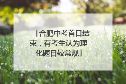 合肥中考首日结束，有考生认为理化题目较常规