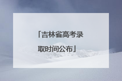 吉林省高考录取时间公布