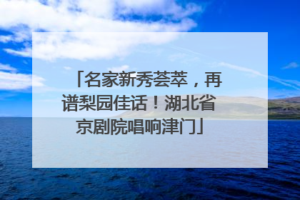 名家新秀荟萃，再谱梨园佳话！湖北省京剧院唱响津门