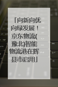 向新向优向绿发展！京东物流(豫北)智能物流港在辉县市启用