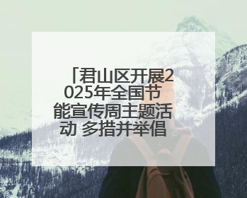 君山区开展2025年全国节能宣传周主题活动 多措并举倡导低碳生活