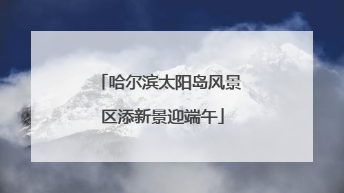 哈尔滨太阳岛风景区添新景迎端午