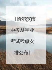 哈尔滨市中考及学业考试考点安排公布