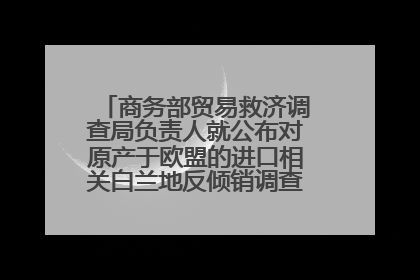 商务部贸易救济调查局负责人就公布对原产于欧盟的进口相关白兰地反倾销调查最终裁定答记者问