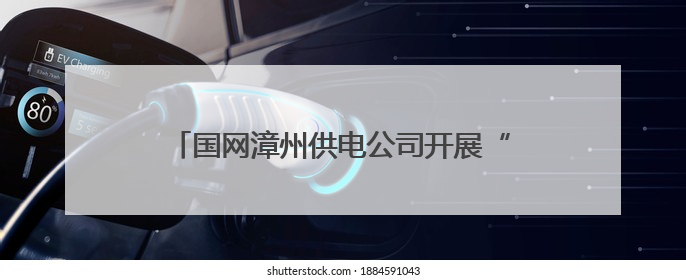 国网漳州供电公司开展“安全生产月”系列活动