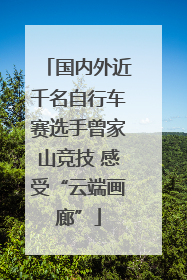 国内外近千名自行车赛选手曾家山竞技 感受“云端画廊”