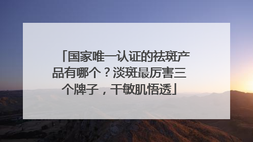 国家唯一认证的祛斑产品有哪个？淡斑最厉害三个牌子，干敏肌悟透