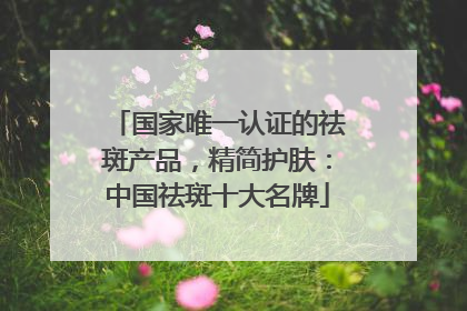 国家唯一认证的祛斑产品，精简护肤：中国祛斑十大名牌