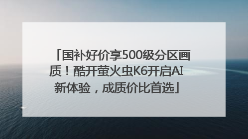 国补好价享500级分区画质！酷开萤火虫K6开启AI新体验，成质价比首选