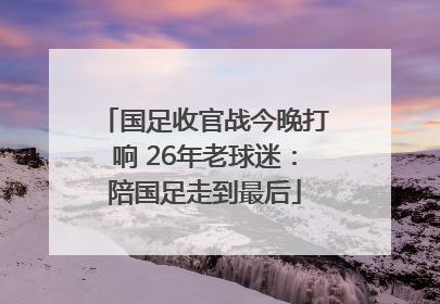 国足收官战今晚打响 26年老球迷：陪国足走到最后