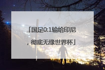 国足0:1输给印尼，彻底无缘世界杯