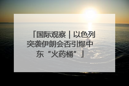 国际观察｜以色列突袭伊朗会否引爆中东“火药桶”