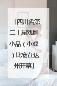 四川省第二十届戏剧小品（小戏）比赛在达州开幕