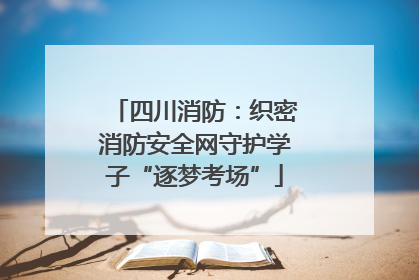 四川消防：织密消防安全网守护学子“逐梦考场”