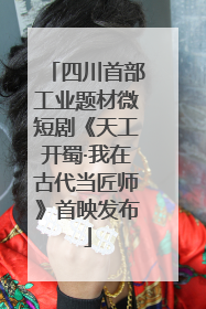 四川首部工业题材微短剧《天工开蜀·我在古代当匠师》首映发布