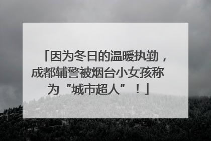 因为冬日的温暖执勤，成都辅警被烟台小女孩称为“城市超人”！