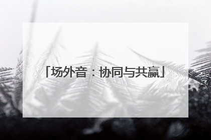 场外音：协同与共赢