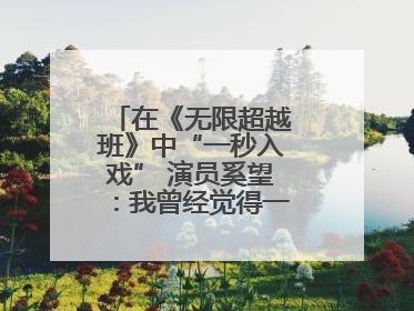 在《无限超越班》中“一秒入戏” 演员奚望：我曾经觉得一定不要做演员