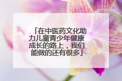 在中医药文化助力儿童青少年健康成长的路上，我们能做的还有很多