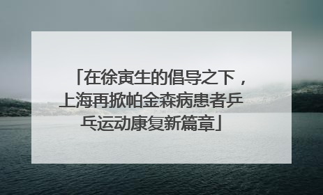 在徐寅生的倡导之下，上海再掀帕金森病患者乒乓运动康复新篇章