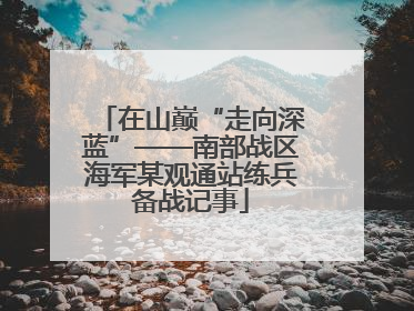 在山巅“走向深蓝”——南部战区海军某观通站练兵备战记事