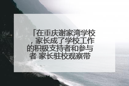 在重庆谢家湾学校，家长成了学校工作的积极支持者和参与者 家长驻校观察带来可喜变化