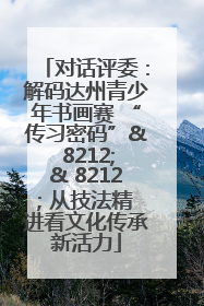 对话评委：解码达州青少年书画赛 “传习密码”& 8212;& 8212; 从技法精进看文化传承新活力