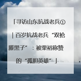 寻访山东抗战老兵①｜百岁抗战老兵“双枪滕黑子”：被粟裕称赞的“孤胆英雄”