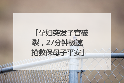 孕妇突发子宫破裂，27分钟极速抢救保母子平安