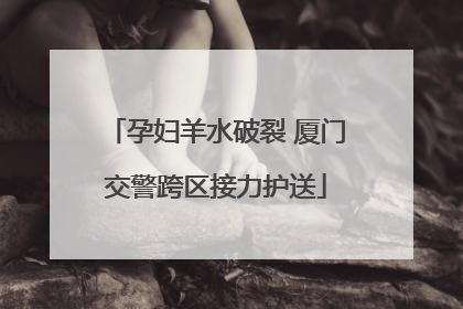 孕妇羊水破裂 厦门交警跨区接力护送