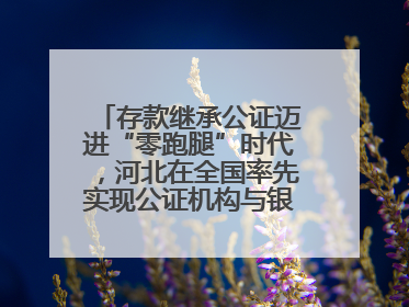 存款继承公证迈进“零跑腿”时代，河北在全国率先实现公证机构与银行数据实时交互