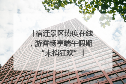 宿迁景区热度在线，游客畅享端午假期“末梢狂欢”